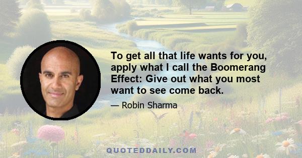 To get all that life wants for you, apply what I call the Boomerang Effect: Give out what you most want to see come back.