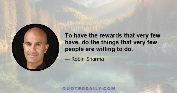 To have the rewards that very few have, do the things that very few people are willing to do.