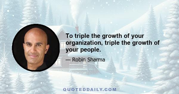 To triple the growth of your organization, triple the growth of your people.