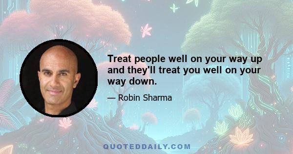 Treat people well on your way up and they'll treat you well on your way down.