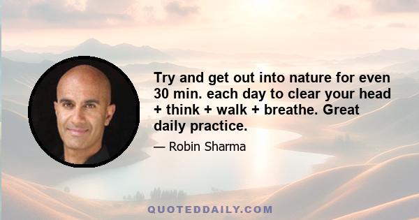 Try and get out into nature for even 30 min. each day to clear your head + think + walk + breathe. Great daily practice.