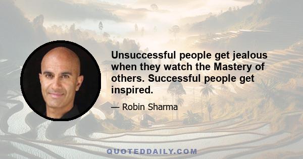 Unsuccessful people get jealous when they watch the Mastery of others. Successful people get inspired.