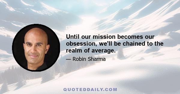 Until our mission becomes our obsession, we'll be chained to the realm of average.