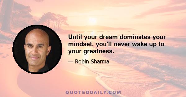 Until your dream dominates your mindset, you'll never wake up to your greatness.