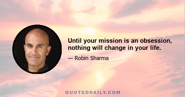 Until your mission is an obsession, nothing will change in your life.