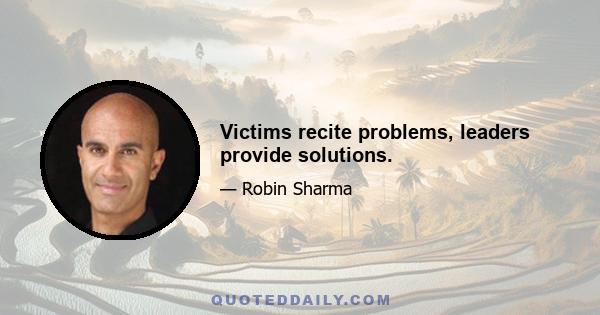 Victims recite problems, leaders provide solutions.