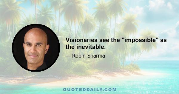 Visionaries see the impossible as the inevitable.