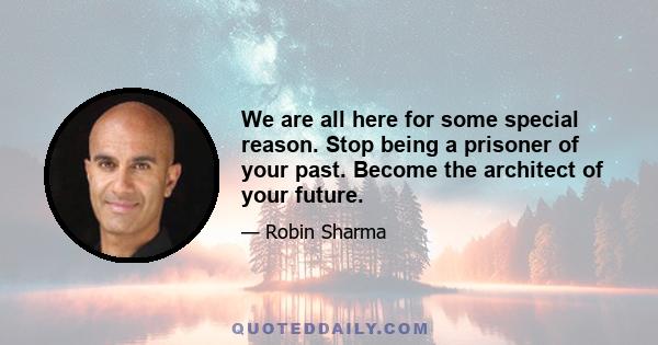 We are all here for some special reason. Stop being a prisoner of your past. Become the architect of your future.