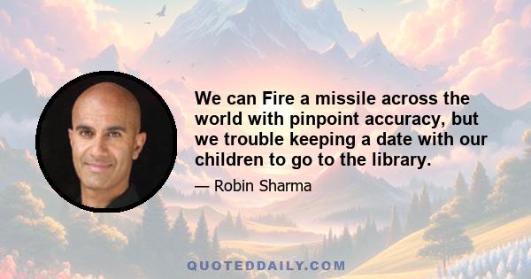 We can Fire a missile across the world with pinpoint accuracy, but we trouble keeping a date with our children to go to the library.