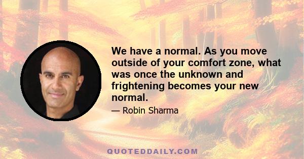 We have a normal. As you move outside of your comfort zone, what was once the unknown and frightening becomes your new normal.