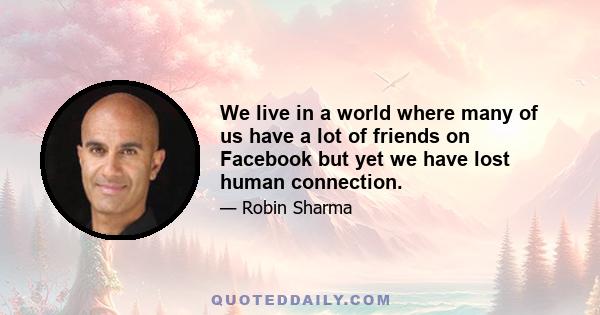 We live in a world where many of us have a lot of friends on Facebook but yet we have lost human connection.