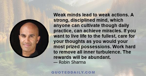 Weak minds lead to weak actions. A strong, disciplined mind, which anyone can cultivate though daily practice, can achieve miracles. If you want to live life to the fullest, care for your thoughts as you would your most 