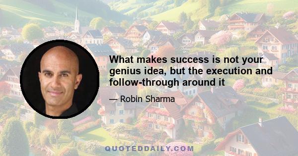 What makes success is not your genius idea, but the execution and follow-through around it