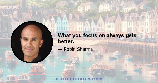 What you focus on always gets better.