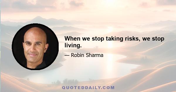 When we stop taking risks, we stop living.