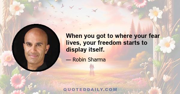 When you got to where your fear lives, your freedom starts to display itself.