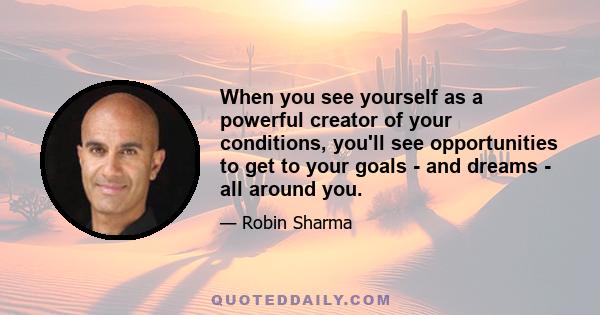 When you see yourself as a powerful creator of your conditions, you'll see opportunities to get to your goals - and dreams - all around you.