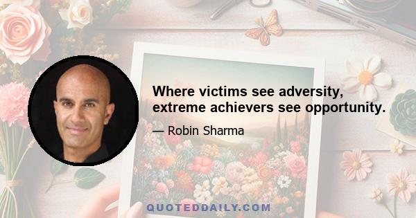 Where victims see adversity, extreme achievers see opportunity.