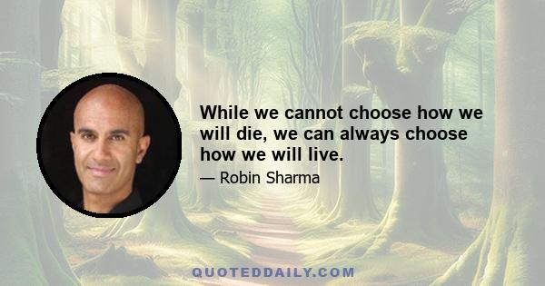 While we cannot choose how we will die, we can always choose how we will live.