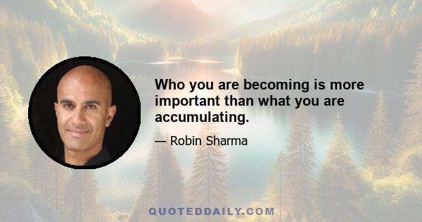 Who you are becoming is more important than what you are accumulating.