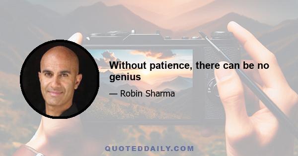 Without patience, there can be no genius