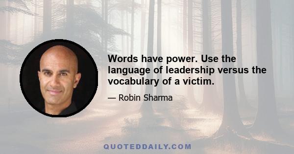 Words have power. Use the language of leadership versus the vocabulary of a victim.