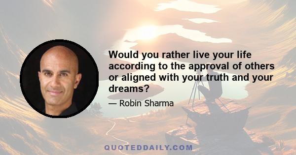 Would you rather live your life according to the approval of others or aligned with your truth and your dreams?