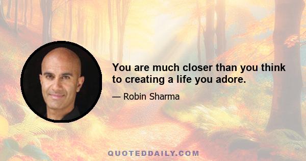 You are much closer than you think to creating a life you adore.