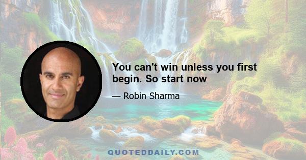 You can't win unless you first begin. So start now