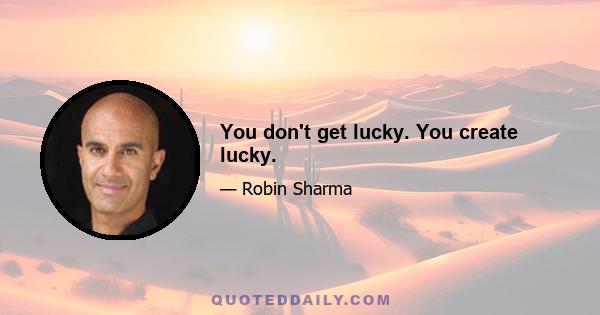 You don't get lucky. You create lucky.