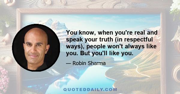 You know, when you're real and speak your truth (in respectful ways), people won't always like you. But you'll like you.