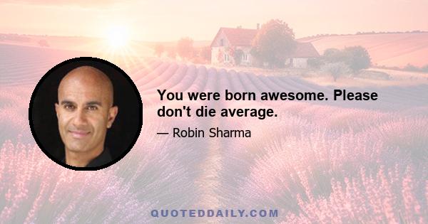 You were born awesome. Please don't die average.