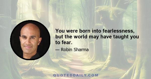 You were born into fearlessness, but the world may have taught you to fear.