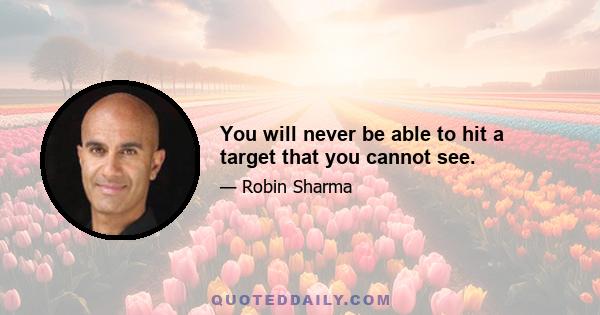 You will never be able to hit a target that you cannot see.