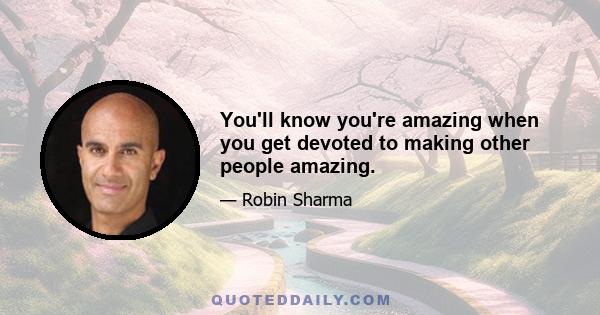 You'll know you're amazing when you get devoted to making other people amazing.