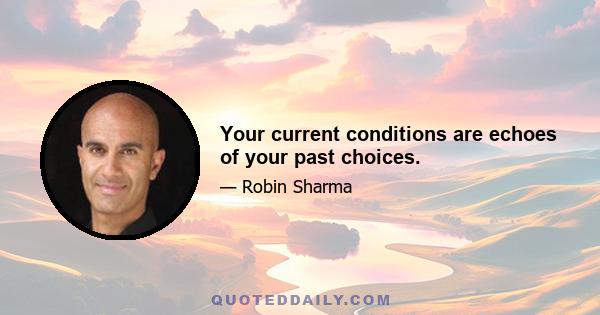 Your current conditions are echoes of your past choices.