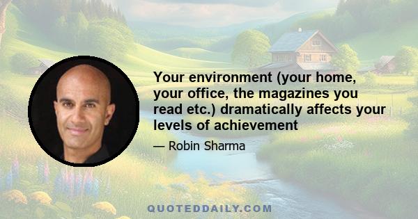 Your environment (your home, your office, the magazines you read etc.) dramatically affects your levels of achievement