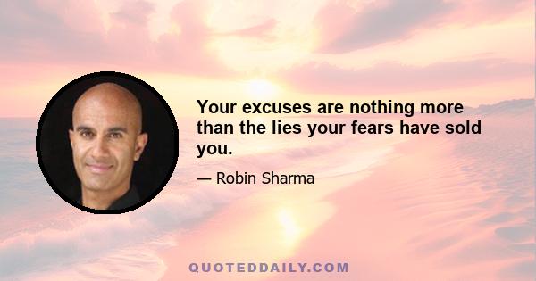 Your excuses are nothing more than the lies your fears have sold you.