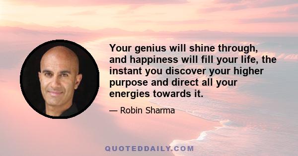 Your genius will shine through, and happiness will fill your life, the instant you discover your higher purpose and direct all your energies towards it.