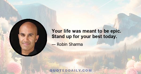 Your life was meant to be epic. Stand up for your best today.