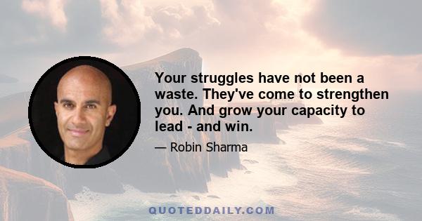 Your struggles have not been a waste. They've come to strengthen you. And grow your capacity to lead - and win.