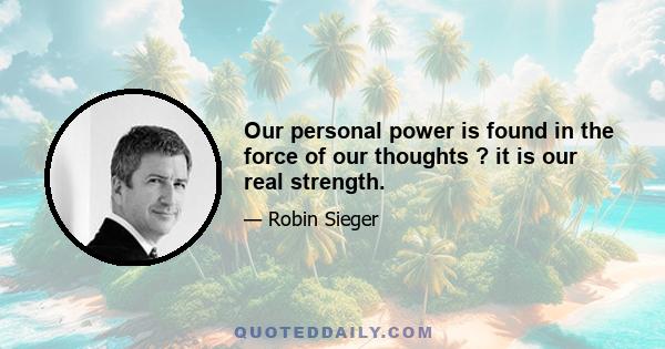 Our personal power is found in the force of our thoughts ? it is our real strength.