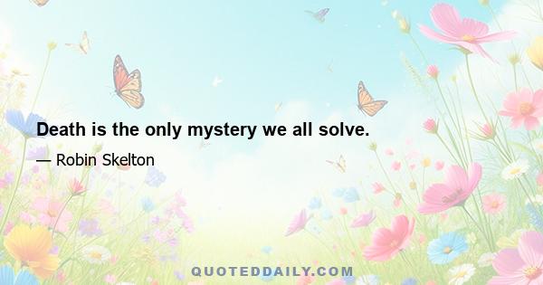 Death is the only mystery we all solve.