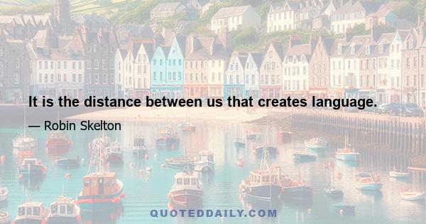 It is the distance between us that creates language.