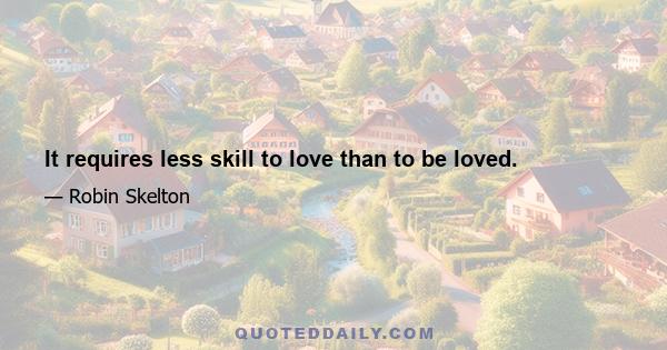 It requires less skill to love than to be loved.