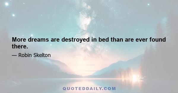 More dreams are destroyed in bed than are ever found there.