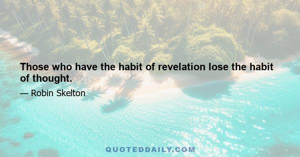 Those who have the habit of revelation lose the habit of thought.