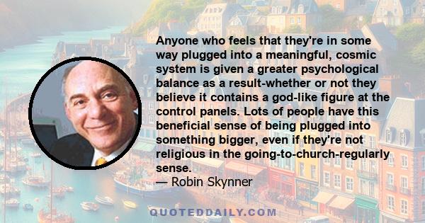 Anyone who feels that they're in some way plugged into a meaningful, cosmic system is given a greater psychological balance as a result-whether or not they believe it contains a god-like figure at the control panels.