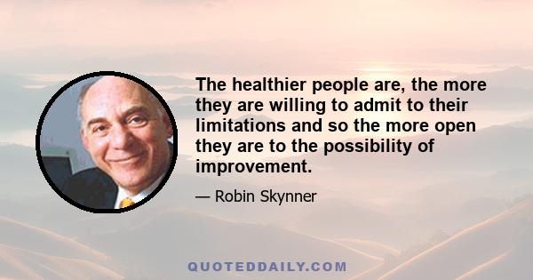 The healthier people are, the more they are willing to admit to their limitations and so the more open they are to the possibility of improvement.