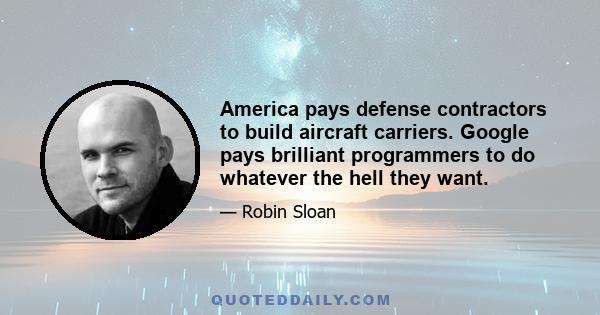 America pays defense contractors to build aircraft carriers. Google pays brilliant programmers to do whatever the hell they want.